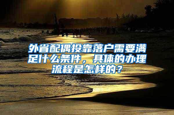 外省配偶投靠落户需要满足什么条件，具体的办理流程是怎样的？