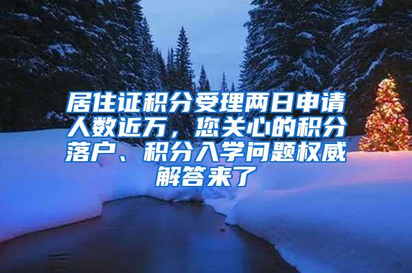 居住证积分受理两日申请人数近万，您关心的积分落户、积分入学问题权威解答来了