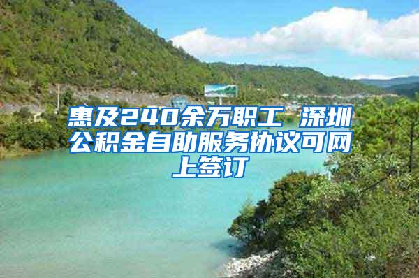 惠及240余万职工 深圳公积金自助服务协议可网上签订