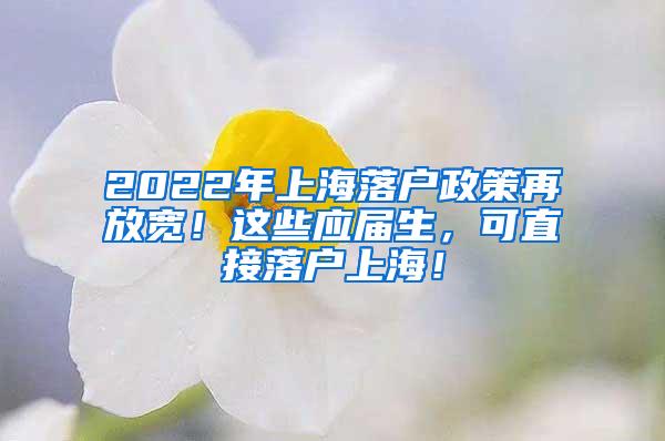 2022年上海落户政策再放宽！这些应届生，可直接落户上海！