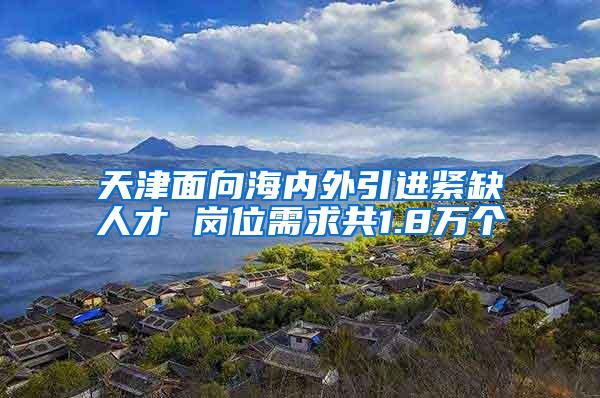 天津面向海内外引进紧缺人才 岗位需求共1.8万个