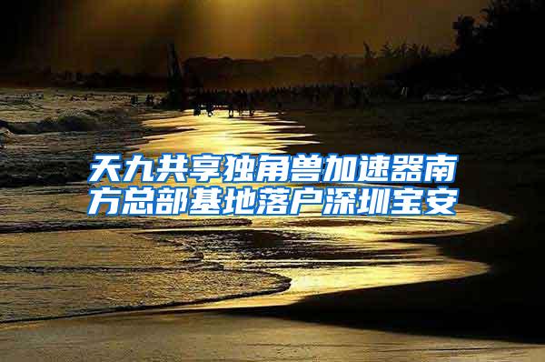 天九共享独角兽加速器南方总部基地落户深圳宝安