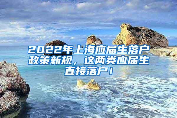 2022年上海应届生落户政策新规，这两类应届生直接落户！