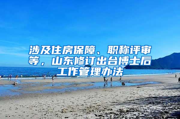 涉及住房保障、职称评审等，山东修订出台博士后工作管理办法