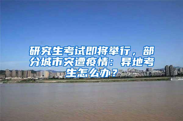 研究生考试即将举行，部分城市突遭疫情：异地考生怎么办？