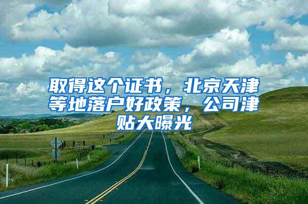 取得这个证书，北京天津等地落户好政策，公司津贴大曝光