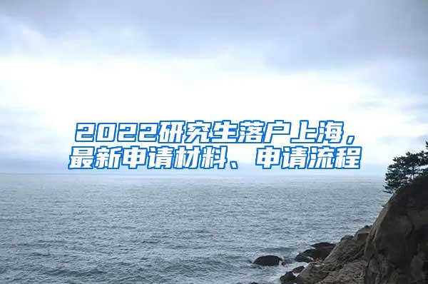 2022研究生落户上海，最新申请材料、申请流程