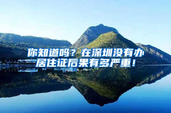 你知道吗？在深圳没有办居住证后果有多严重！