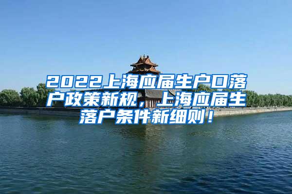 2022上海应届生户口落户政策新规，上海应届生落户条件新细则！