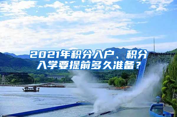 2021年积分入户、积分入学要提前多久准备？