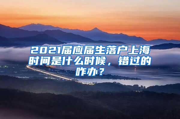 2021届应届生落户上海时间是什么时候，错过的咋办？