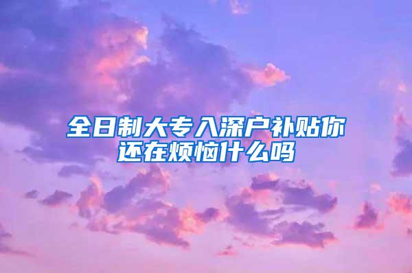 全日制大专入深户补贴你还在烦恼什么吗