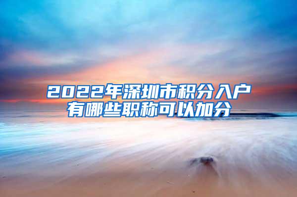 2022年深圳市积分入户有哪些职称可以加分