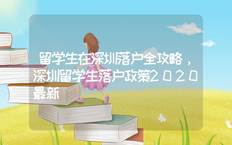 留学生在深圳落户全攻略，深圳留学生落户政策2020最新