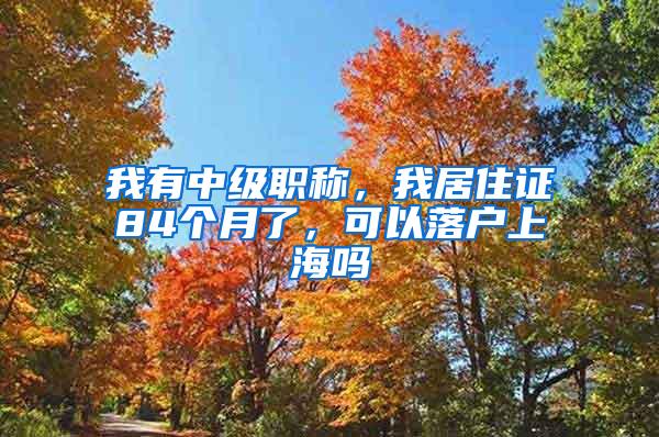 我有中级职称，我居住证84个月了，可以落户上海吗