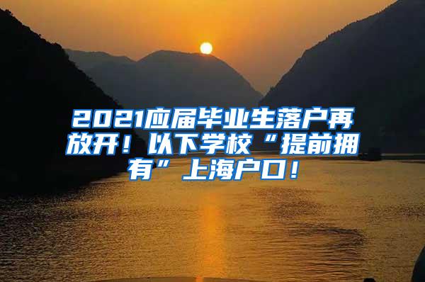 2021应届毕业生落户再放开！以下学校“提前拥有”上海户口！