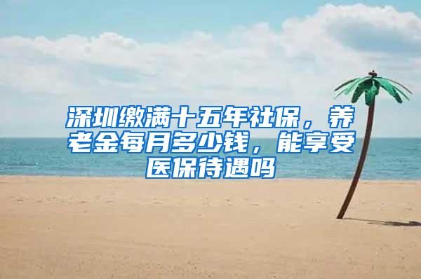 深圳缴满十五年社保，养老金每月多少钱，能享受医保待遇吗