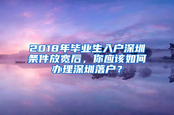 2018年毕业生入户深圳条件放宽后，你应该如何办理深圳落户？