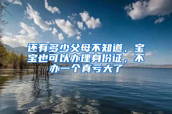 还有多少父母不知道，宝宝也可以办理身份证，不办一个真亏大了