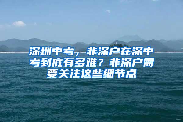 深圳中考，非深户在深中考到底有多难？非深户需要关注这些细节点