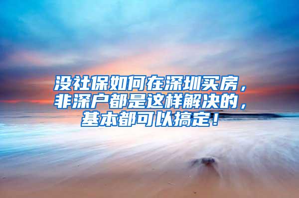 没社保如何在深圳买房，非深户都是这样解决的，基本都可以搞定！