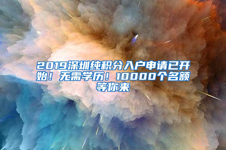 2019深圳纯积分入户申请已开始！无需学历！10000个名额等你来