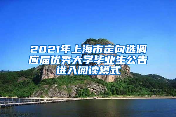 2021年上海市定向选调应届优秀大学毕业生公告进入阅读模式