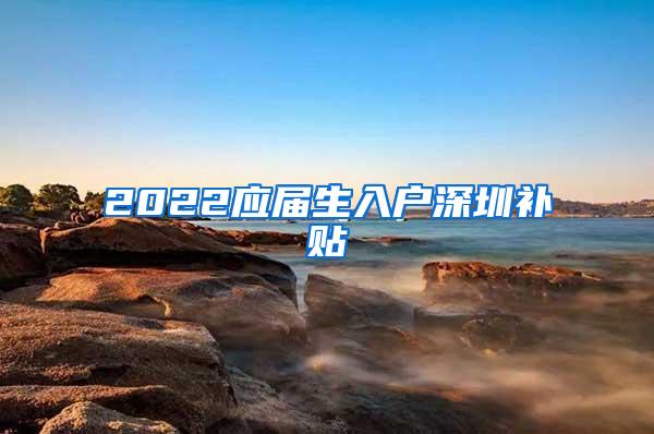 2022应届生入户深圳补贴