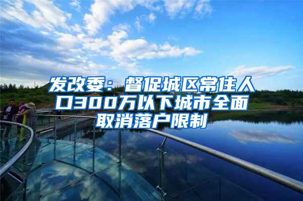 发改委：督促城区常住人口300万以下城市全面取消落户限制