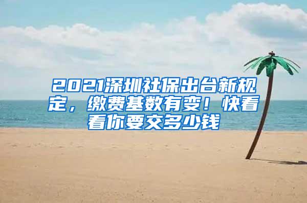 2021深圳社保出台新规定，缴费基数有变！快看看你要交多少钱