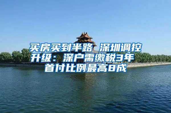 买房买到半路 深圳调控升级：深户需缴税3年 首付比例最高8成