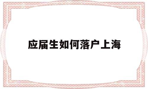 应届生如何落户上海(应届生如何落户上海户口) 深圳学历入户