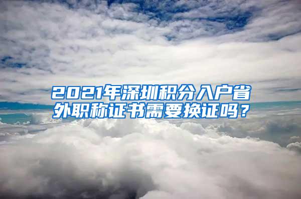 2021年深圳积分入户省外职称证书需要换证吗？