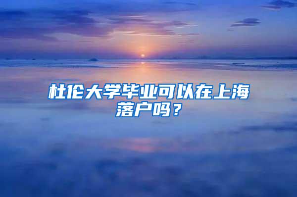 杜伦大学毕业可以在上海落户吗？