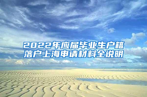 2022年应届毕业生户籍落户上海申请材料全说明