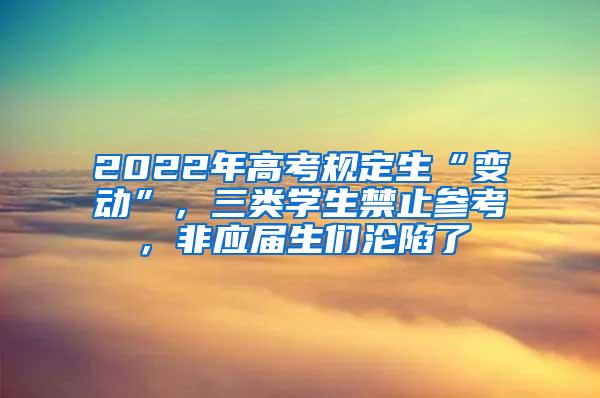 2022年高考规定生“变动”，三类学生禁止参考，非应届生们沦陷了