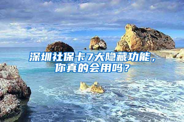 深圳社保卡7大隐藏功能，你真的会用吗？