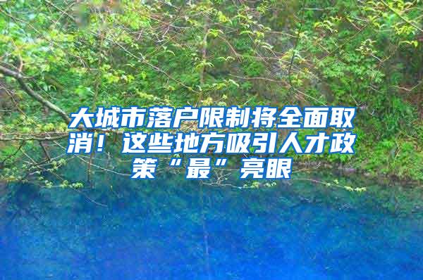 大城市落户限制将全面取消！这些地方吸引人才政策“最”亮眼