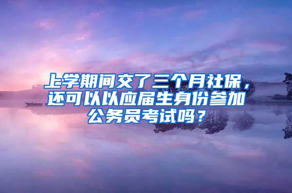 上学期间交了三个月社保，还可以以应届生身份参加公务员考试吗？