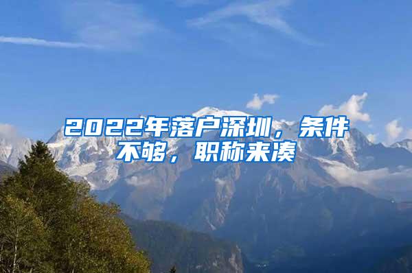 2022年落户深圳，条件不够，职称来凑