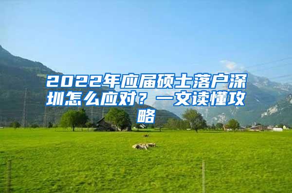 2022年应届硕士落户深圳怎么应对？一文读懂攻略