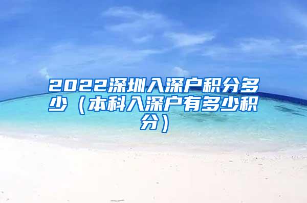 2022深圳入深户积分多少（本科入深户有多少积分）