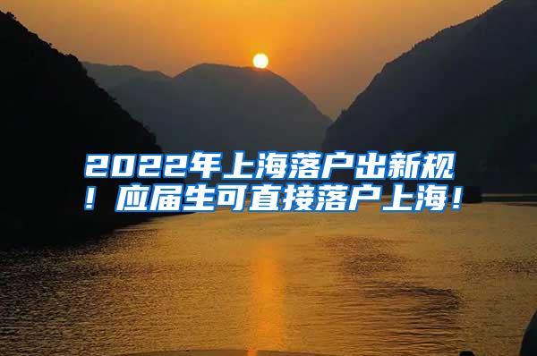 2022年上海落户出新规！应届生可直接落户上海！