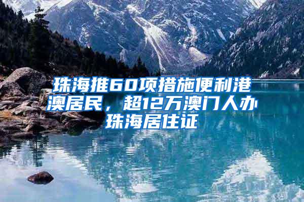 珠海推60项措施便利港澳居民，超12万澳门人办珠海居住证