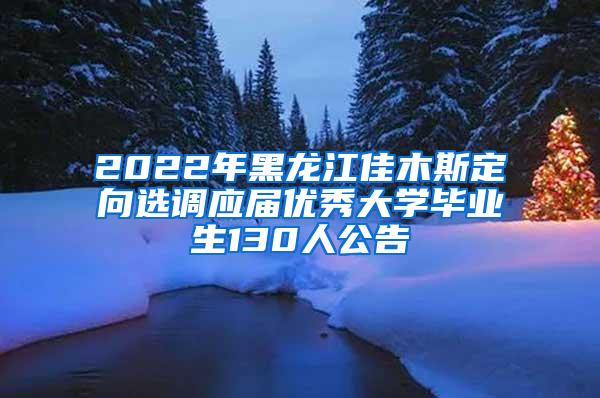 2022年黑龙江佳木斯定向选调应届优秀大学毕业生130人公告