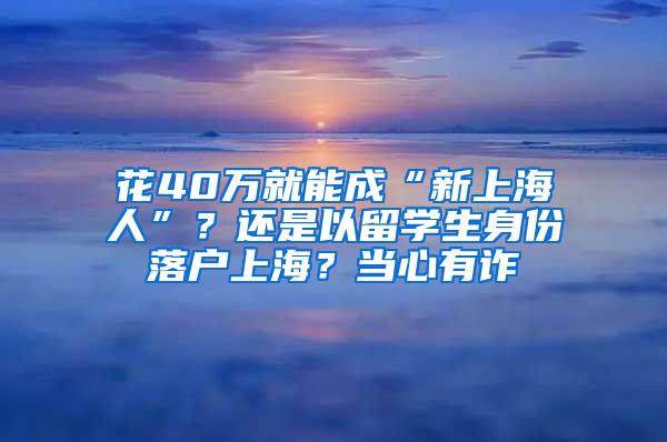 花40万就能成“新上海人”？还是以留学生身份落户上海？当心有诈→