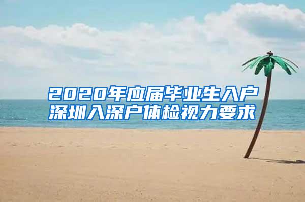 2020年应届毕业生入户深圳入深户体检视力要求