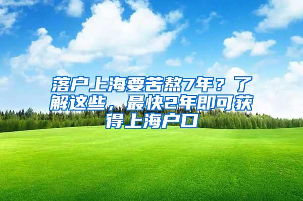 落户上海要苦熬7年？了解这些，最快2年即可获得上海户口