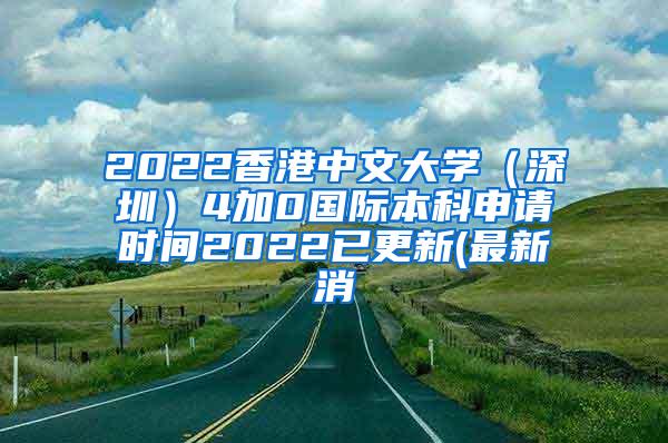 2022香港中文大学（深圳）4加0国际本科申请时间2022已更新(最新消