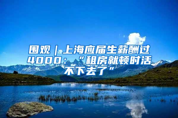 围观｜上海应届生薪酬过4000：“租房就顿时活不下去了”